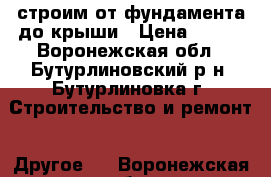 строим от фундамента до крыши › Цена ­ 500 - Воронежская обл., Бутурлиновский р-н, Бутурлиновка г. Строительство и ремонт » Другое   . Воронежская обл.